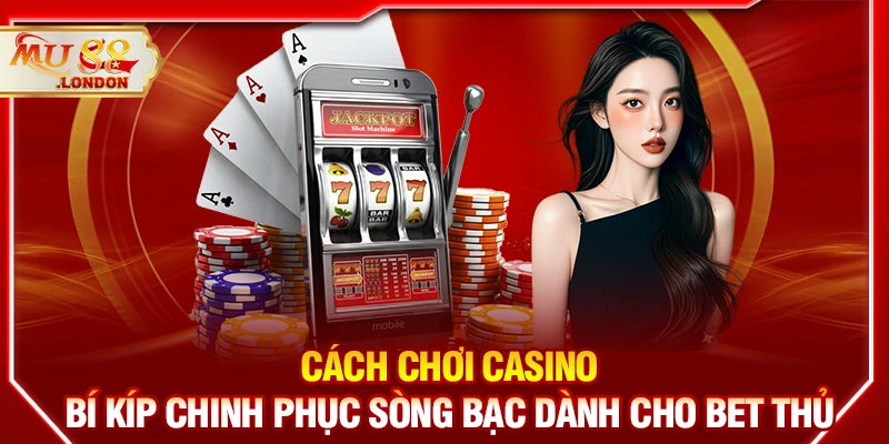 Cách chơi casino - Bí kíp chinh phục sòng bạc dành cho bet thủ