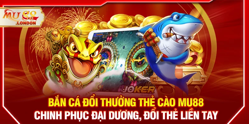 Bắn cá đổi thưởng thẻ cào MU88 - Chinh phục đại dương, đổi thẻ liền tay