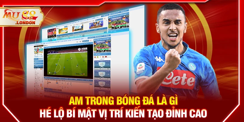 AM trong bóng đá là gì – Hé lộ bí mật vị trí kiến tạo đỉnh cao