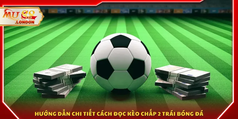 Hướng dẫn chi tiết cách đọc kèo chấp 2 trái bóng đá