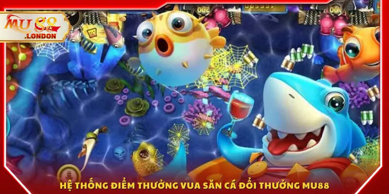 Hệ thống điểm thưởng Vua săn cá đổi thưởng MU88
