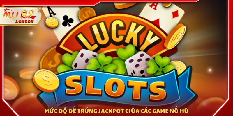 Mức độ dễ trúng Jackpot giữa các game Nổ Hũ